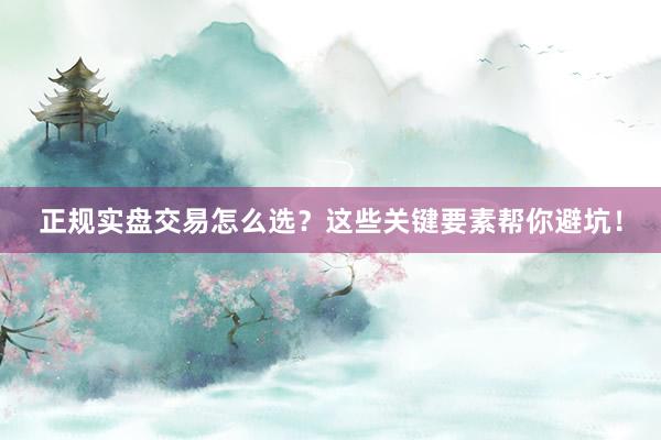 正规实盘交易怎么选？这些关键要素帮你避坑！
