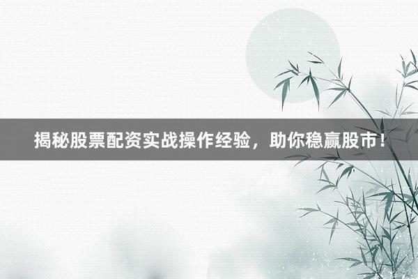 揭秘股票配资实战操作经验，助你稳赢股市！