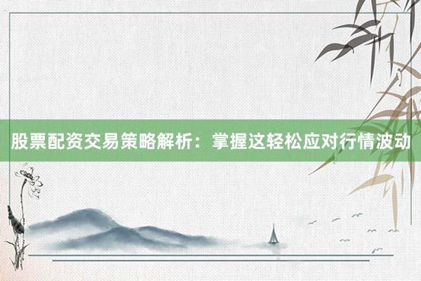 股票配资交易策略解析：掌握这轻松应对行情波动
