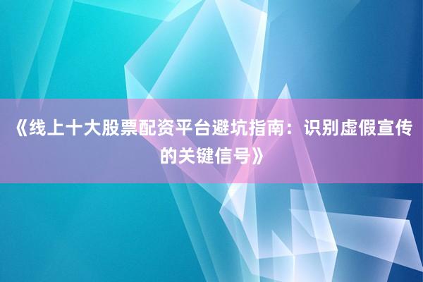 《线上十大股票配资平台避坑指南：识别虚假宣传的关键信号》