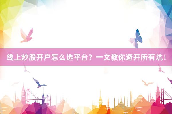 线上炒股开户怎么选平台？一文教你避开所有坑！