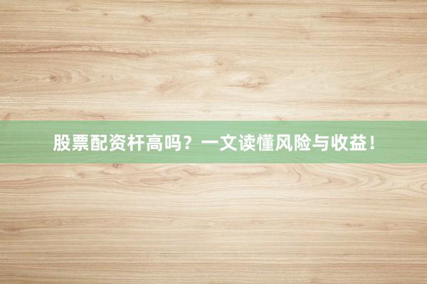 股票配资杆高吗？一文读懂风险与收益！
