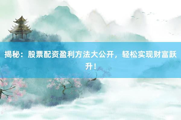 揭秘：股票配资盈利方法大公开，轻松实现财富跃升！