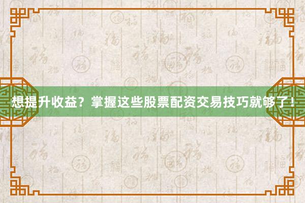 想提升收益？掌握这些股票配资交易技巧就够了！