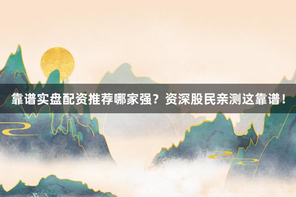 靠谱实盘配资推荐哪家强？资深股民亲测这靠谱！