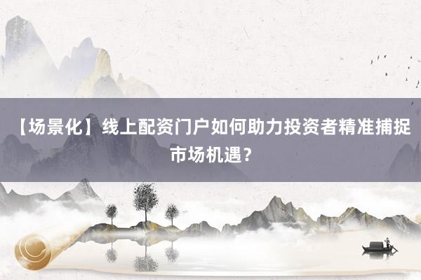【场景化】线上配资门户如何助力投资者精准捕捉市场机遇？