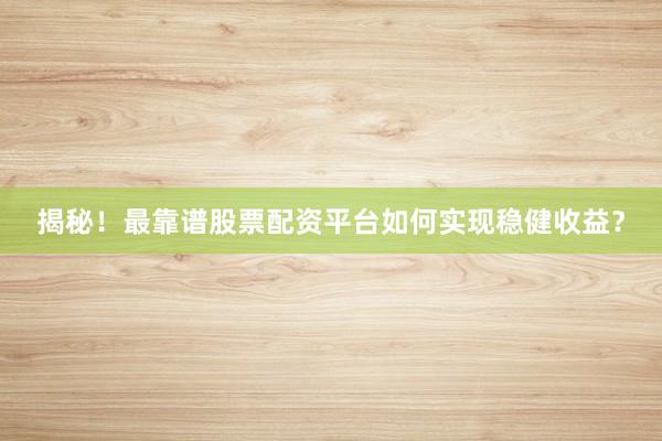 揭秘！最靠谱股票配资平台如何实现稳健收益？