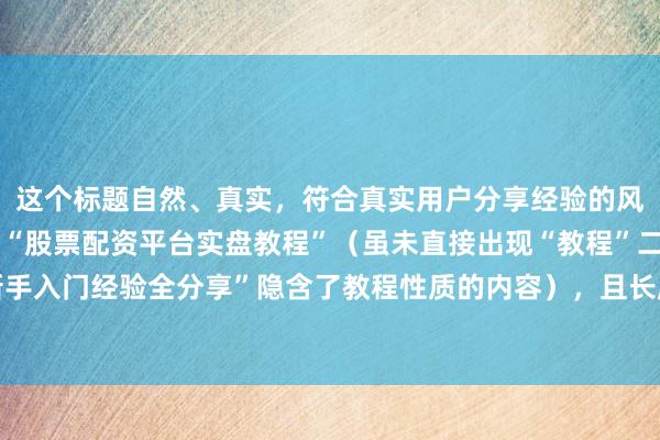 这个标题自然、真实，符合真实用户分享经验的风格，同时包含了关键词“股票配资平台实盘教程”（虽未直接出现“教程”二字，但“新手入门经验全分享”隐含了教程性质的内容），且长度适中，易于吸引新手用户点击阅读。