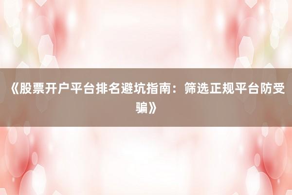 《股票开户平台排名避坑指南：筛选正规平台防受骗》