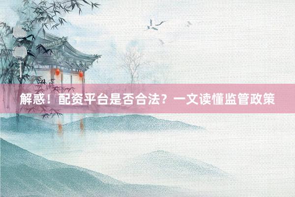解惑！配资平台是否合法？一文读懂监管政策