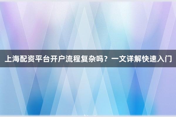 上海配资平台开户流程复杂吗？一文详解快速入门