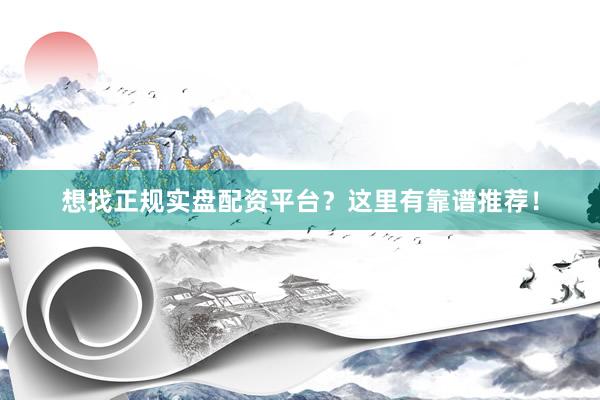 想找正规实盘配资平台？这里有靠谱推荐！