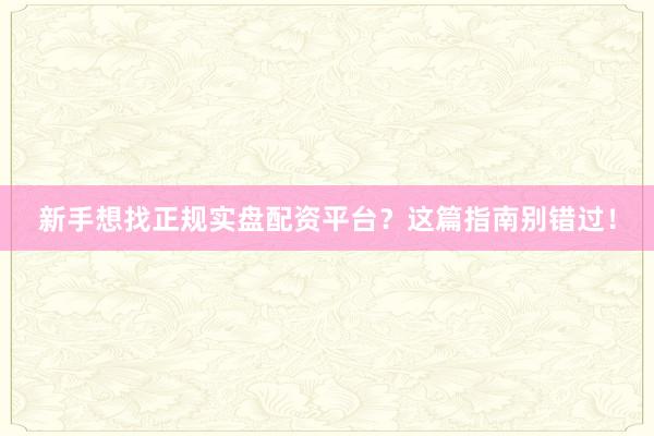 新手想找正规实盘配资平台？这篇指南别错过！