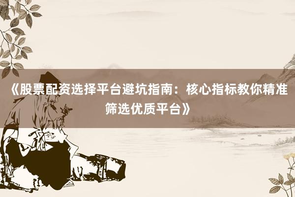 《股票配资选择平台避坑指南：核心指标教你精准筛选优质平台》