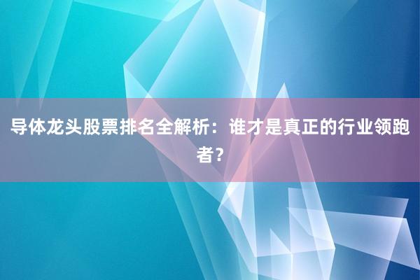 导体龙头股票排名全解析：谁才是真正的行业领跑者？
