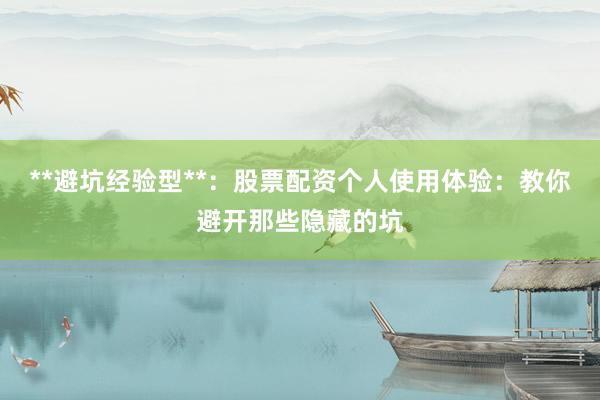 **避坑经验型**：股票配资个人使用体验：教你避开那些隐藏的坑