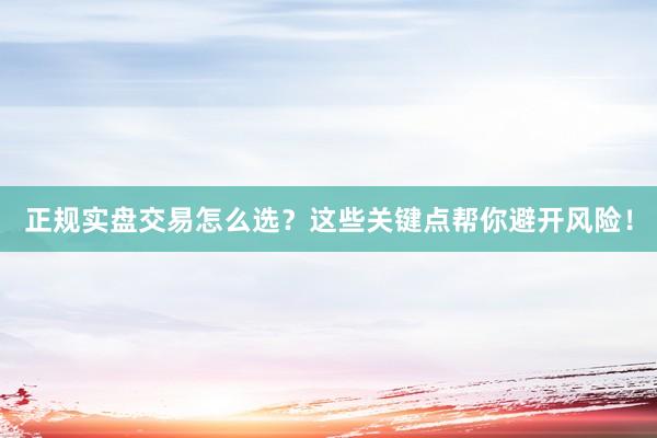 正规实盘交易怎么选？这些关键点帮你避开风险！