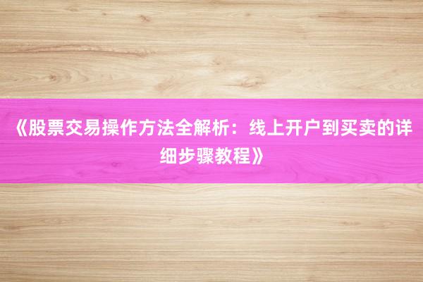 《股票交易操作方法全解析：线上开户到买卖的详细步骤教程》