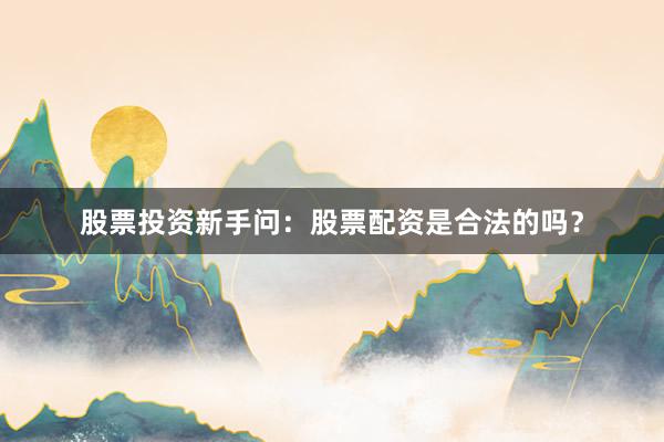 股票投资新手问：股票配资是合法的吗？