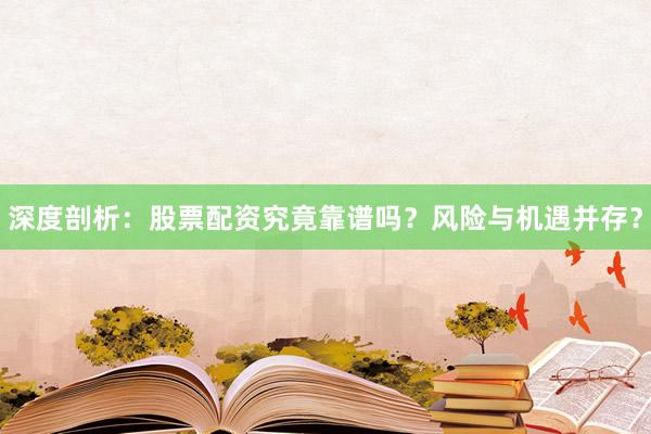 深度剖析：股票配资究竟靠谱吗？风险与机遇并存？