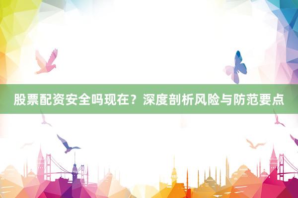 股票配资安全吗现在？深度剖析风险与防范要点
