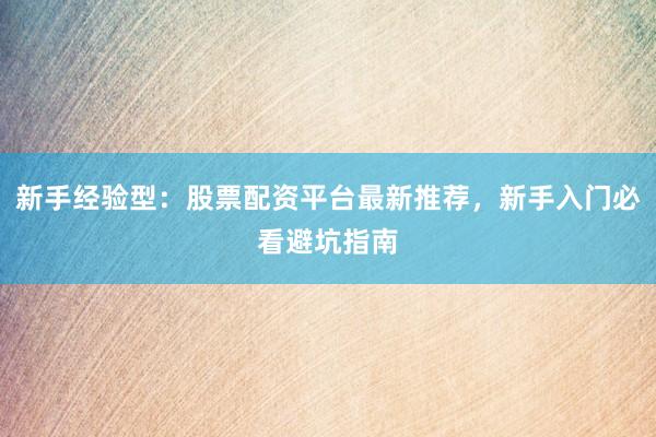 新手经验型：股票配资平台最新推荐，新手入门必看避坑指南