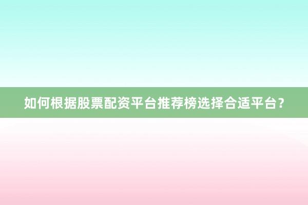 如何根据股票配资平台推荐榜选择合适平台？
