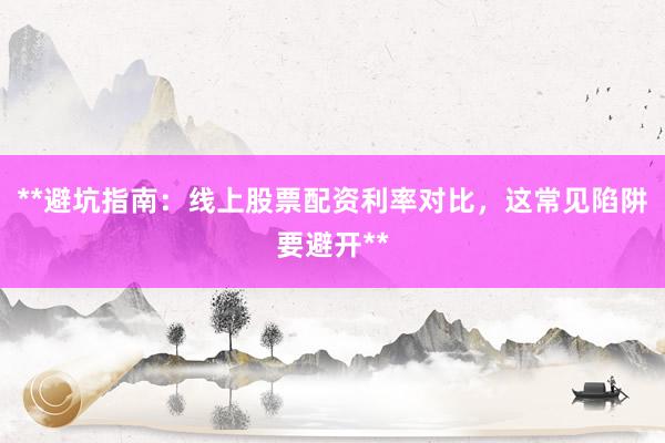 **避坑指南：线上股票配资利率对比，这常见陷阱要避开**