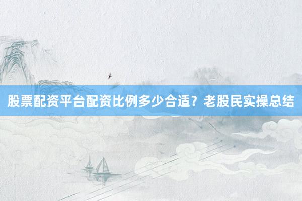 股票配资平台配资比例多少合适？老股民实操总结