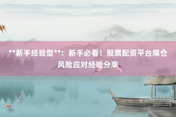 **新手经验型**：新手必看！股票配资平台爆仓风险应对经验分享