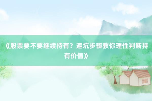 《股票要不要继续持有？避坑步骤教你理性判断持有价值》