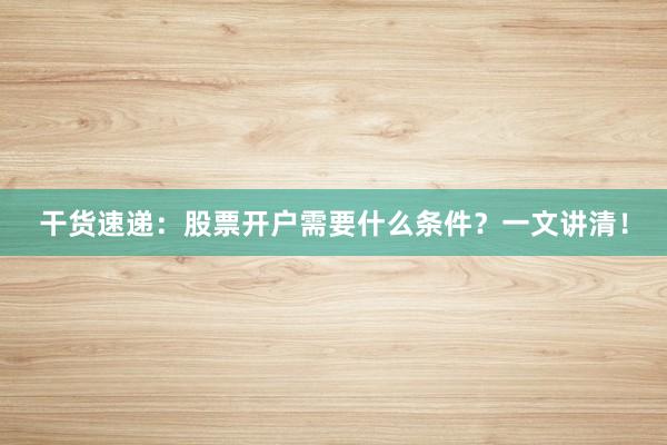 干货速递：股票开户需要什么条件？一文讲清！
