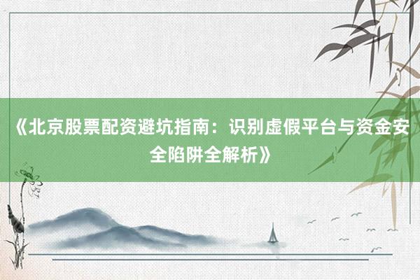 《北京股票配资避坑指南：识别虚假平台与资金安全陷阱全解析》