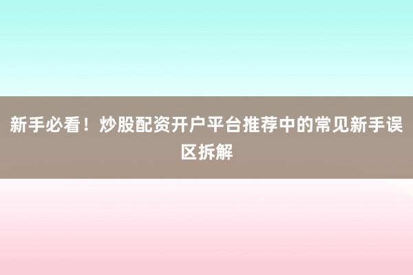 新手必看！炒股配资开户平台推荐中的常见新手误区拆解