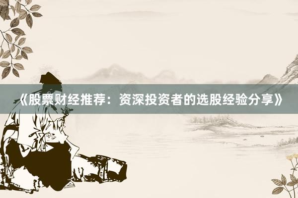 《股票财经推荐：资深投资者的选股经验分享》