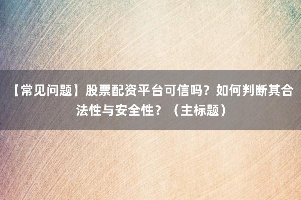 【常见问题】股票配资平台可信吗？如何判断其合法性与安全性？（主标题）