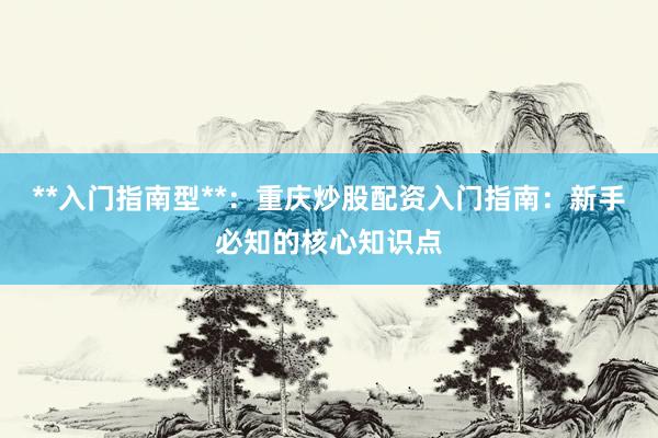**入门指南型**：重庆炒股配资入门指南：新手必知的核心知识点