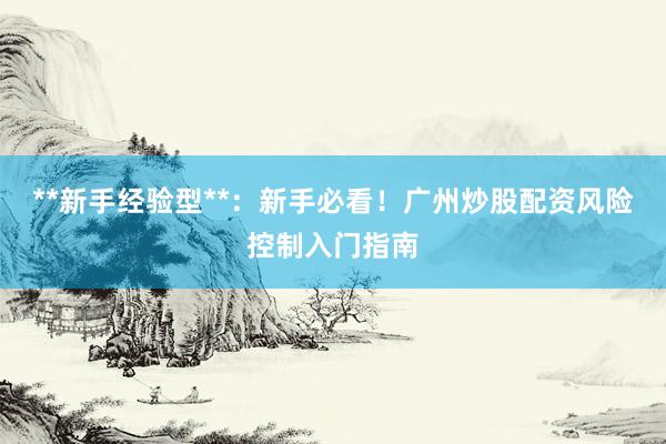 **新手经验型**：新手必看！广州炒股配资风险控制入门指南