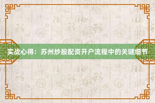 实战心得：苏州炒股配资开户流程中的关键细节