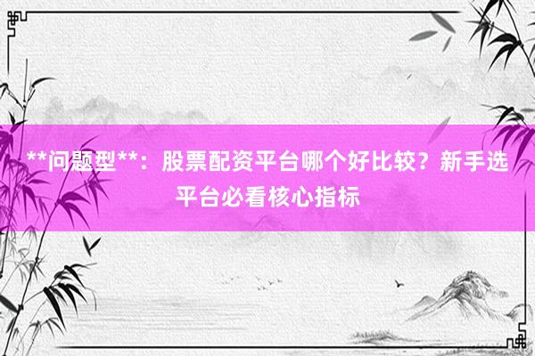 **问题型**：股票配资平台哪个好比较？新手选平台必看核心指标