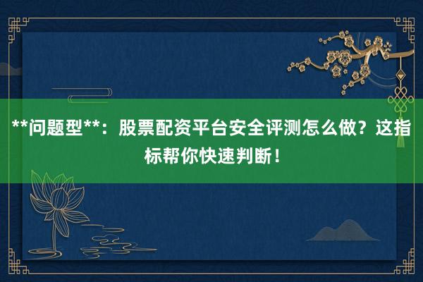 **问题型**：股票配资平台安全评测怎么做？这指标帮你快速判断！