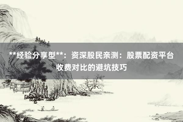 **经验分享型**：资深股民亲测：股票配资平台收费对比的避坑技巧