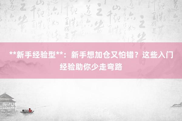 **新手经验型**：新手想加仓又怕错？这些入门经验助你少走弯路