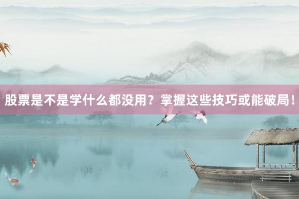 股票是不是学什么都没用？掌握这些技巧或能破局！