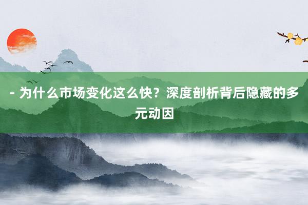 - 为什么市场变化这么快？深度剖析背后隐藏的多元动因