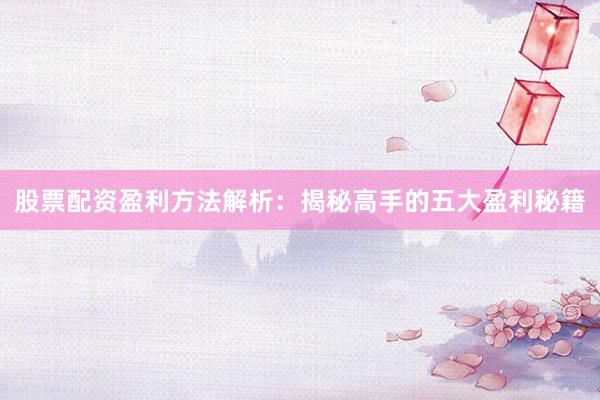 股票配资盈利方法解析：揭秘高手的五大盈利秘籍