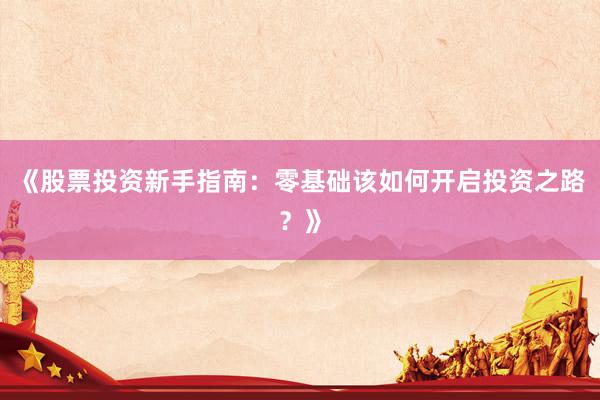《股票投资新手指南：零基础该如何开启投资之路？》