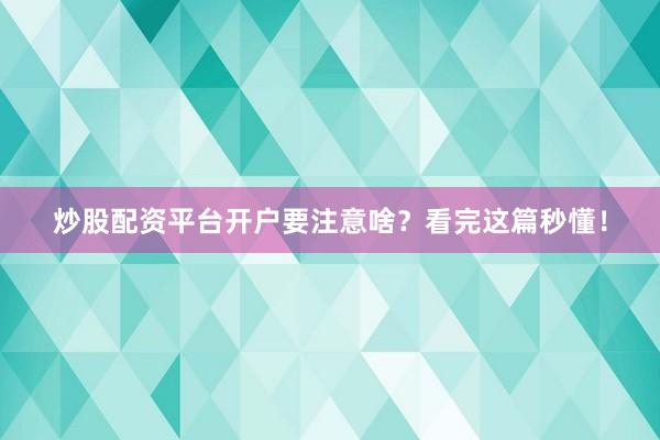 炒股配资平台开户要注意啥？看完这篇秒懂！