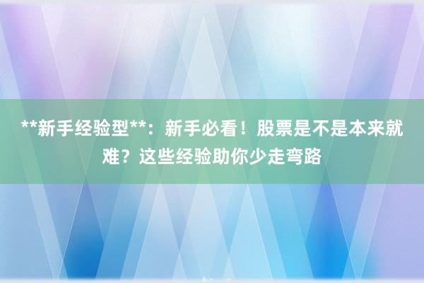 **新手经验型**：新手必看！股票是不是本来就难？这些经验助你少走弯路