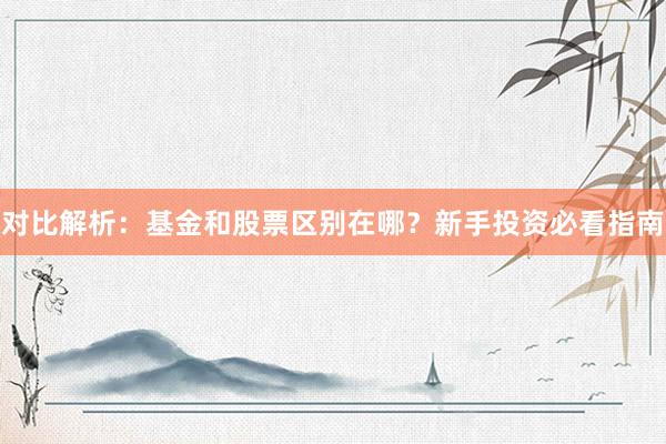 对比解析：基金和股票区别在哪？新手投资必看指南